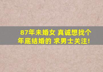 87年未婚女 真诚想找个年底结婚的 求男士关注!